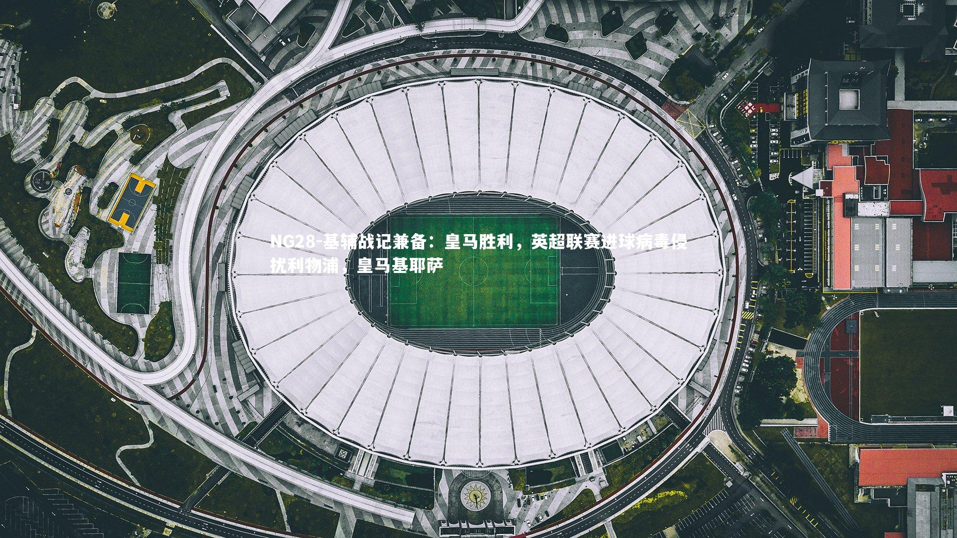 NG28-基辅战记兼备：皇马胜利，英超联赛进球病毒侵扰利物浦，皇马基耶萨