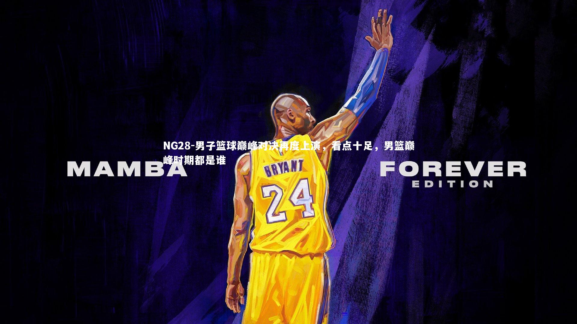 NG28-男子篮球巅峰对决再度上演，看点十足，男篮巅峰时期都是谁