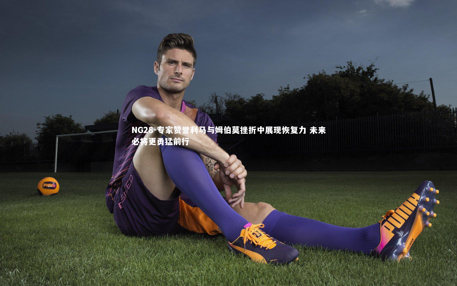 专家赞誉利马与姆伯莫挫折中展现恢复力 未来必将更勇猛前行