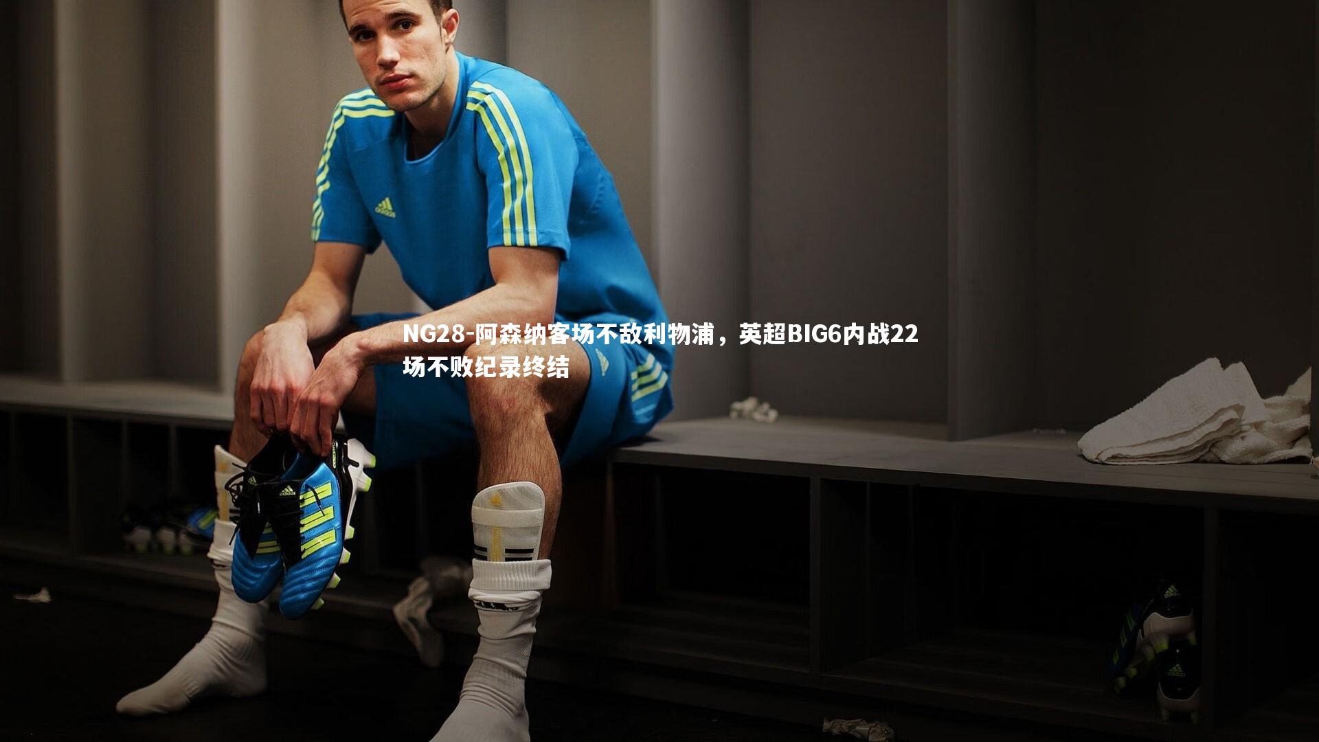 NG28-阿森纳客场不敌利物浦，英超BIG6内战22场不败纪录终结